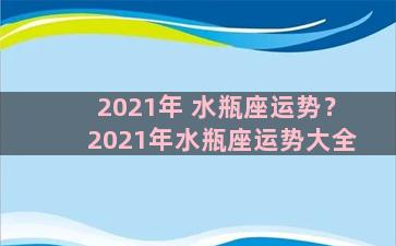 2021年 水瓶座运势？2021年水瓶座运势大全